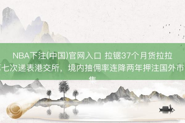 NBA下注(中国)官网入口 拉锯37个月货拉拉第七次递表港交所，境内抽佣率连降两年押注国外市集