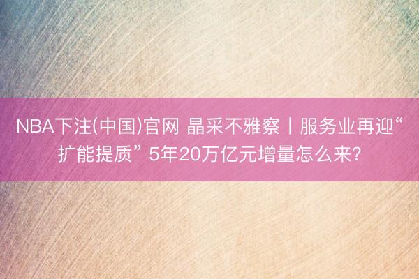 NBA下注(中国)官网 晶采不雅察丨服务业再迎“扩能提质” 5年20万亿元增量怎么来？
