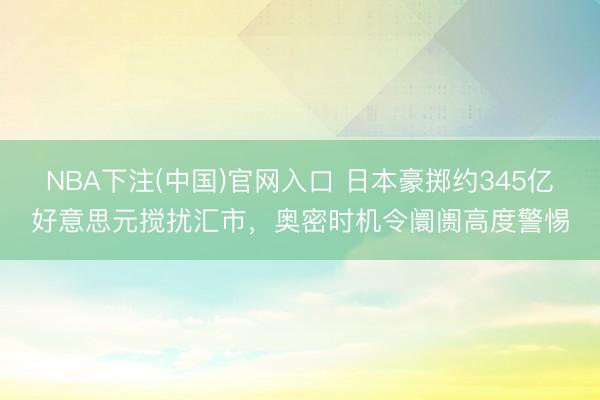 NBA下注(中国)官网入口 日本豪掷约345亿好意思元搅扰汇市,奥密时机令阛阓高度警惕