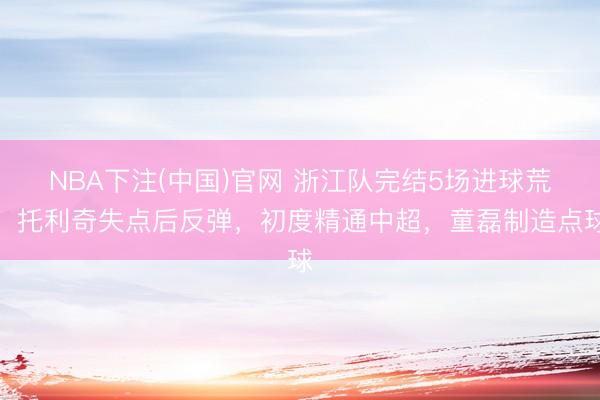 NBA下注(中国)官网 浙江队完结5场进球荒！托利奇失点后反弹，初度精通中超，童磊制造点球