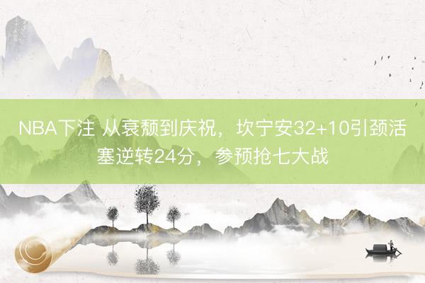 NBA下注 从衰颓到庆祝,坎宁安32+10引颈活塞逆转24分,参预抢七大战