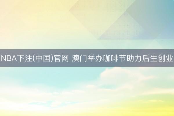 NBA下注(中国)官网 澳门举办咖啡节助力后生创业