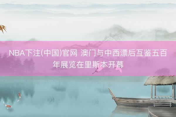 NBA下注(中国)官网 澳门与中西漂后互鉴五百年展览在里斯本开幕