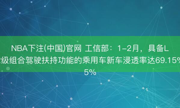 NBA下注(中国)官网 工信部：1-2月，具备L2级组合驾驶扶持功能的乘用车新车浸透率达69.15%