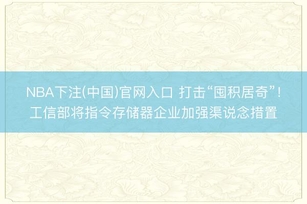 NBA下注(中国)官网入口 打击“囤积居奇”！工信部将指令存储器企业加强渠说念措置