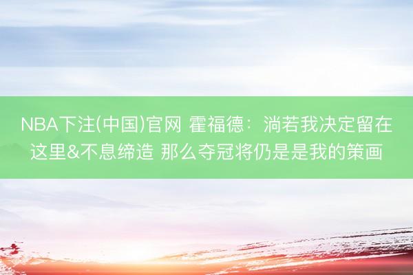 NBA下注(中国)官网 霍福德：淌若我决定留在这里&不息缔造 那么夺冠将仍是是我的策画