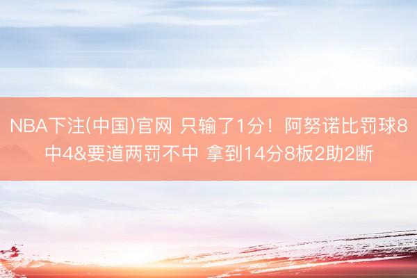NBA下注(中国)官网 只输了1分！阿努诺比罚球8中4&要道两罚不中 拿到14分8板2助2断
