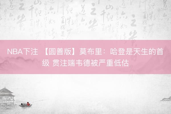NBA下注 【圆善版】莫布里：哈登是天生的首级 贯注端韦德被严重低估