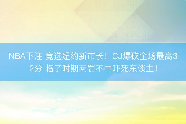 NBA下注 竞选纽约新市长！CJ爆砍全场最高32分 临了时期两罚不中吓死东谈主！