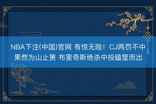 NBA下注(中国)官网 有惊无险！CJ两罚不中果然为山止篑 布里奇斯绝杀中投磕筐而出