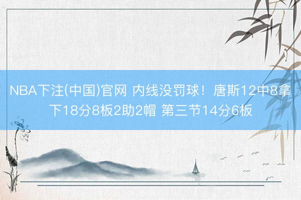 NBA下注(中国)官网 内线没罚球！唐斯12中8拿下18分8板2助2帽 第三节14分6板