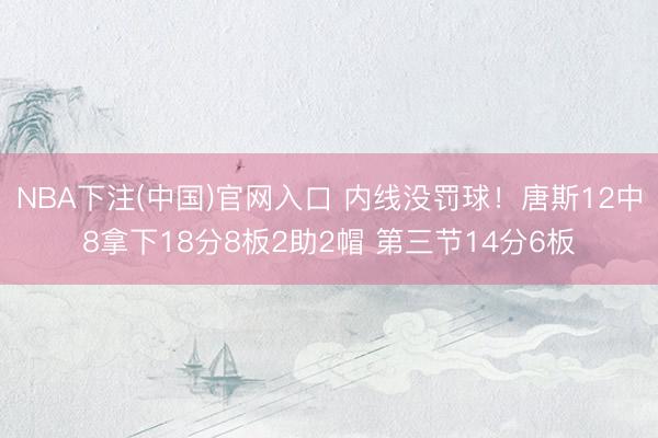 NBA下注(中国)官网入口 内线没罚球！唐斯12中8拿下18分8板2助2帽 第三节14分6板