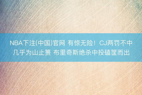 NBA下注(中国)官网 有惊无险！CJ两罚不中几乎为山止篑 布里奇斯绝杀中投磕筐而出