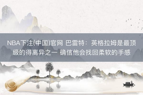NBA下注(中国)官网 巴雷特：英格拉姆是最顶级的得离异之一 确信他会找回柔软的手感