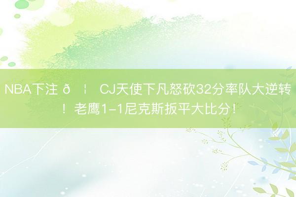 NBA下注 🦅CJ天使下凡怒砍32分率队大逆转！老鹰1-1尼克斯扳平大比分！