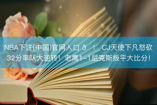 NBA下注(中国)官网入口 🦅CJ天使下凡怒砍32分率队大逆转！老鹰1-1尼克斯扳平大比分！