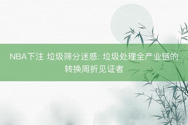 NBA下注 垃圾筛分迷惑: 垃圾处理全产业链的转换周折见证者