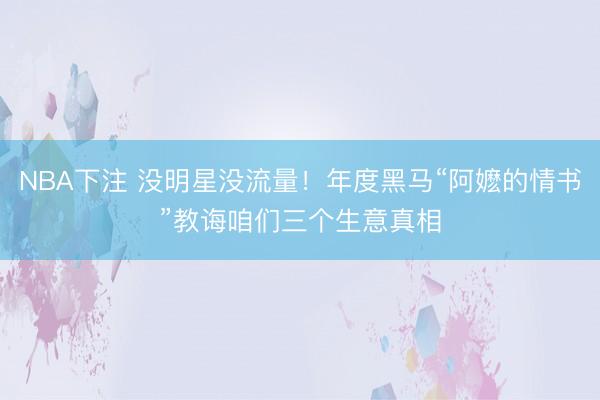 NBA下注 没明星没流量！年度黑马“阿嬷的情书”教诲咱们三个生意真相