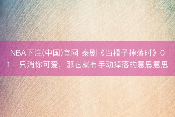 NBA下注(中国)官网 泰剧《当橘子掉落时》01:只消你可爱,那它就有手动掉落的意思意思