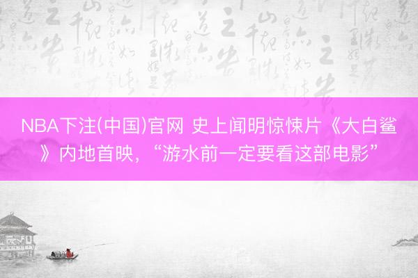 NBA下注(中国)官网 史上闻明惊悚片《大白鲨》内地首映，“游水前一定要看这部电影”