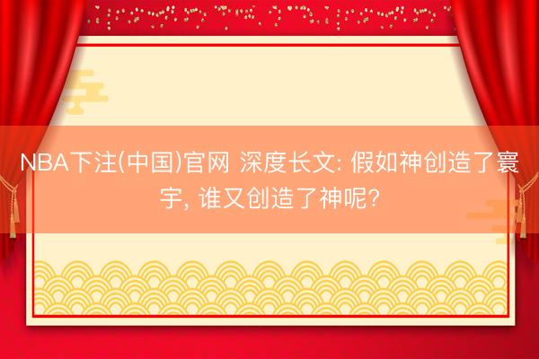 NBA下注(中国)官网 深度长文: 假如神创造了寰宇， 谁又创造了神呢?