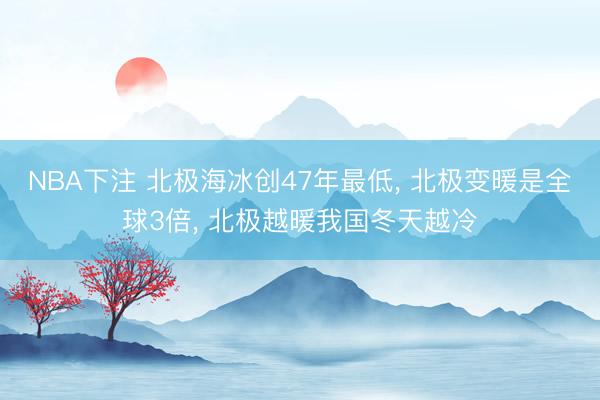 NBA下注 北极海冰创47年最低， 北极变暖是全球3倍， 北极越暖我国冬天越冷