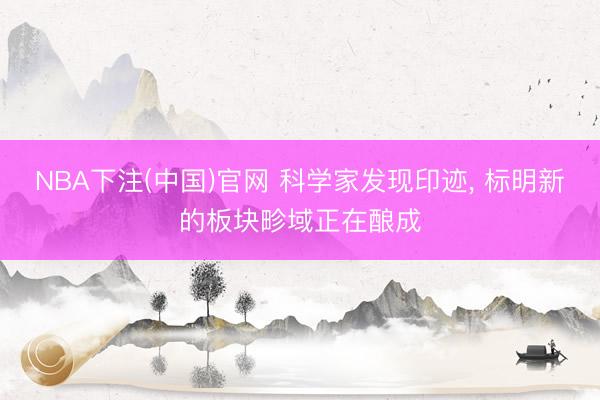 NBA下注(中国)官网 科学家发现印迹, 标明新的板块畛域正在酿成