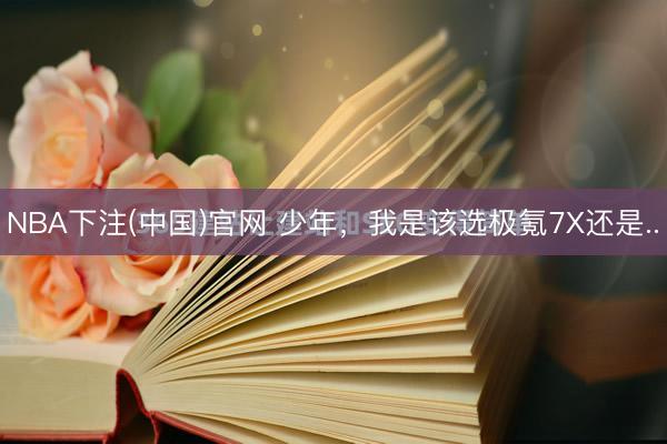 NBA下注(中国)官网 少年，我是该选极氪7X还是..