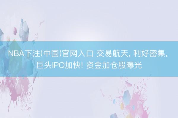 NBA下注(中国)官网入口 交易航天， 利好密集， 巨头IPO加快! 资金加仓股曝光