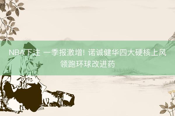 NBA下注 一季报激增! 诺诚健华四大硬核上风领跑环球改进药