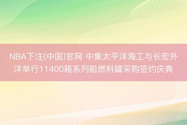 NBA下注(中国)官网 中集太平洋海工与长宏外洋举行11400箱系列船燃料罐采购签约庆典