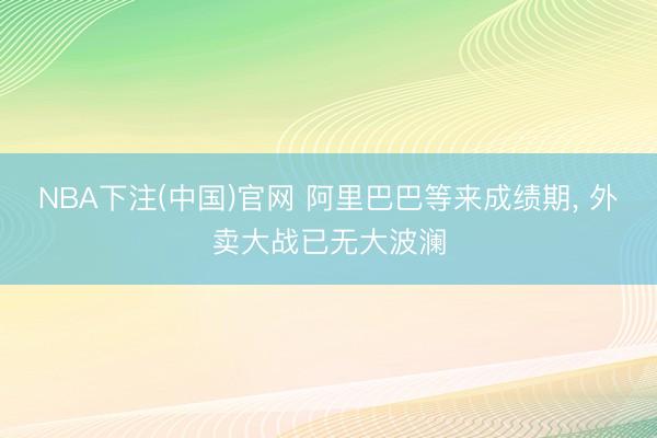 NBA下注(中国)官网 阿里巴巴等来成绩期， 外卖大战已无大波澜
