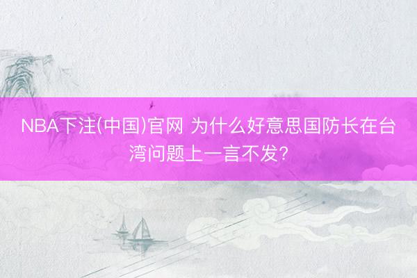 NBA下注(中国)官网 为什么好意思国防长在台湾问题上一言不发?