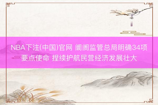 NBA下注(中国)官网 阛阓监管总局明确34项要点使命 捏续护航民营经济发展壮大