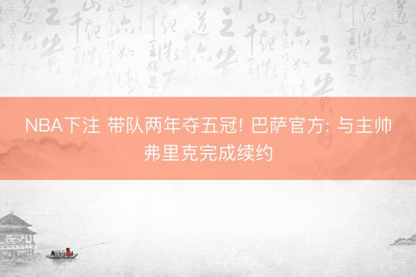 NBA下注 带队两年夺五冠! 巴萨官方: 与主帅弗里克完成续约