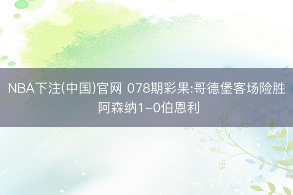 NBA下注(中国)官网 078期彩果:哥德堡客场险胜 阿森纳1-0伯恩利