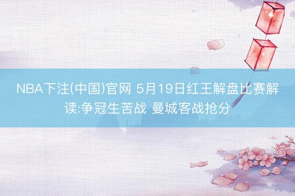 NBA下注(中国)官网 5月19日红王解盘比赛解读:争冠生苦战 曼城客战抢分