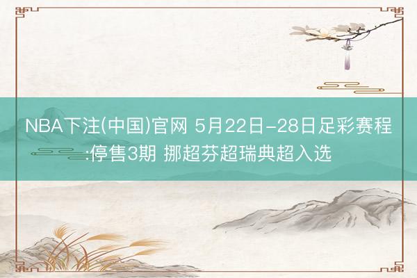 NBA下注(中国)官网 5月22日-28日足彩赛程:停售3期 挪超芬超瑞典超入选
