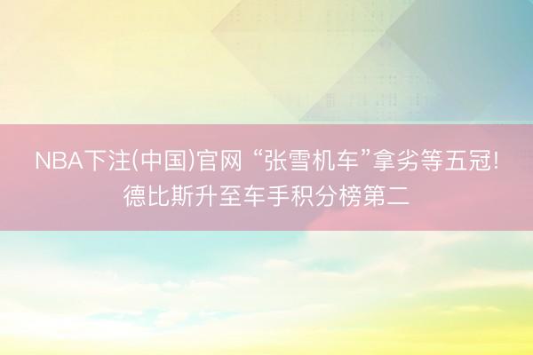 NBA下注(中国)官网 “张雪机车”拿劣等五冠!德比斯升至车手积分榜第二