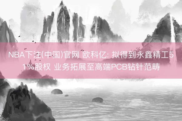 NBA下注(中国)官网 欧科亿: 拟得到永鑫精工51%股权 业务拓展至高端PCB钻针范畴