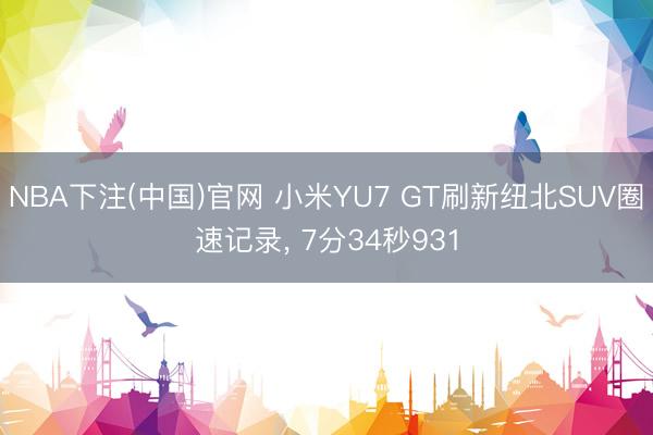 NBA下注(中国)官网 小米YU7 GT刷新纽北SUV圈速记录， 7分34秒931