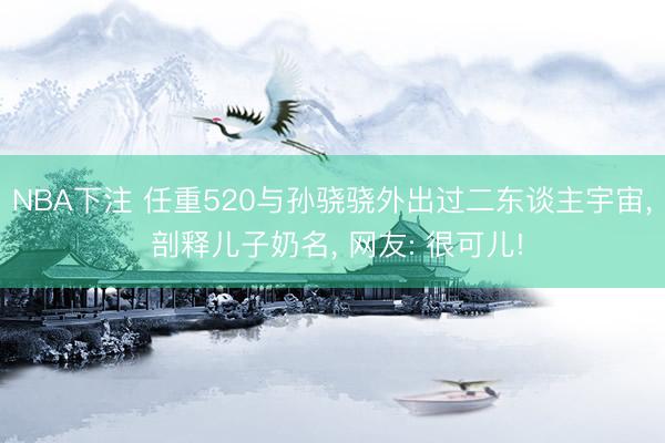 NBA下注 任重520与孙骁骁外出过二东谈主宇宙， 剖释儿子奶名， 网友: 很可儿!