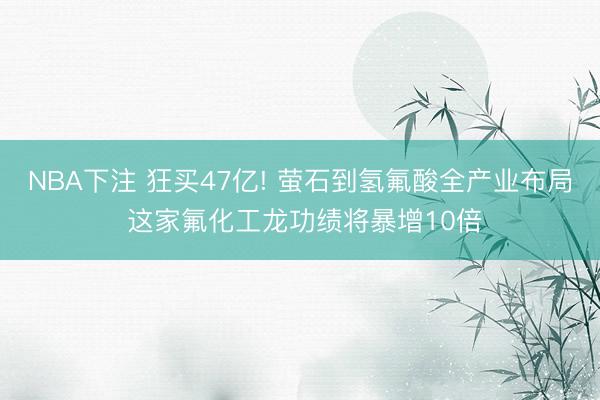 NBA下注 狂买47亿! 萤石到氢氟酸全产业布局 这家氟化工龙功绩将暴增10倍