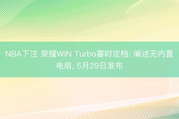 NBA下注 荣耀WIN Turbo霎时定档: 阐述无内置电扇, 5月29日发布