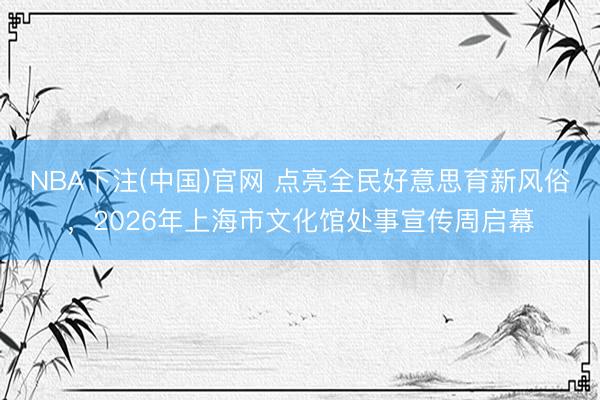 NBA下注(中国)官网 点亮全民好意思育新风俗，2026年上海市文化馆处事宣传周启幕