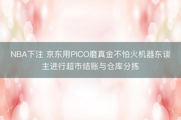 NBA下注 京东用PICO磨真金不怕火机器东谈主进行超市结账与仓库分拣