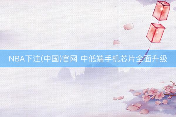 NBA下注(中国)官网 中低端手机芯片全面升级