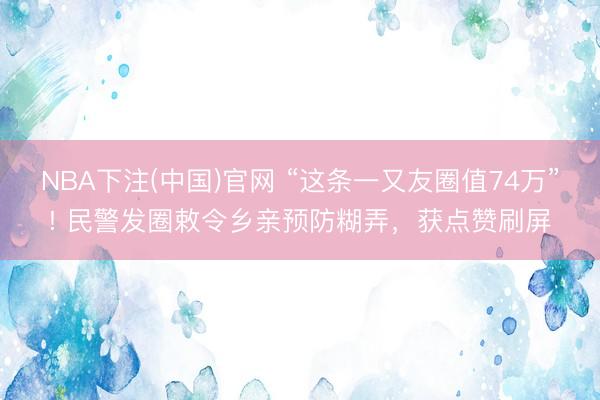 NBA下注(中国)官网 “这条一又友圈值74万”! 民警发圈敕令乡亲预防糊弄，获点赞刷屏