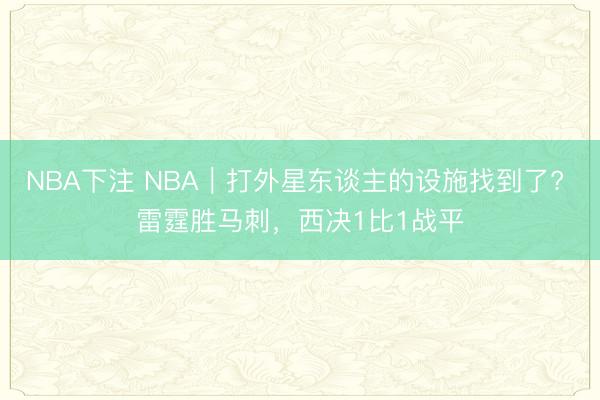 NBA下注 NBA｜打外星东谈主的设施找到了? 雷霆胜马刺，西决1比1战平