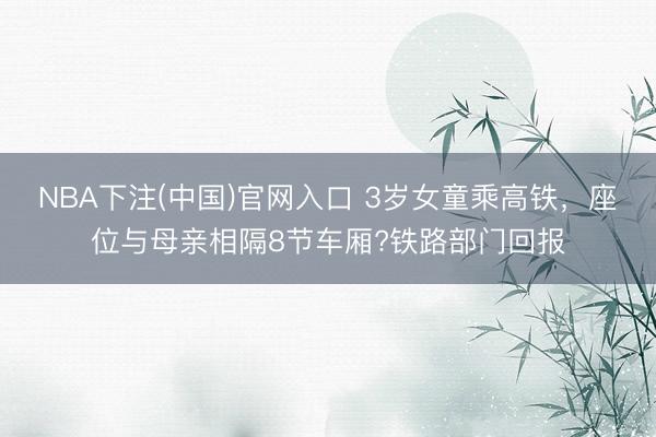 NBA下注(中国)官网入口 3岁女童乘高铁，座位与母亲相隔8节车厢?铁路部门回报